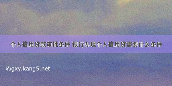 个人信用贷款审批条件 银行办理个人信用贷需要什么条件