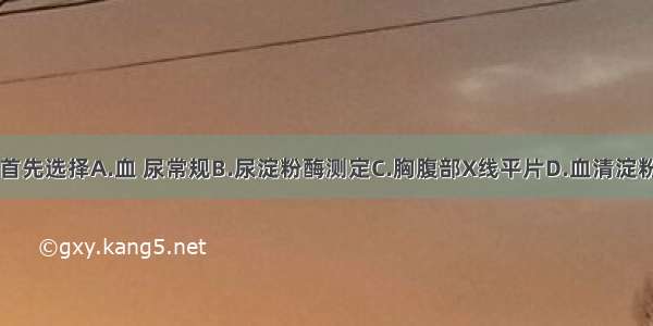 下列检查应首先选择A.血 尿常规B.尿淀粉酶测定C.胸腹部X线平片D.血清淀粉酶测定E.腹