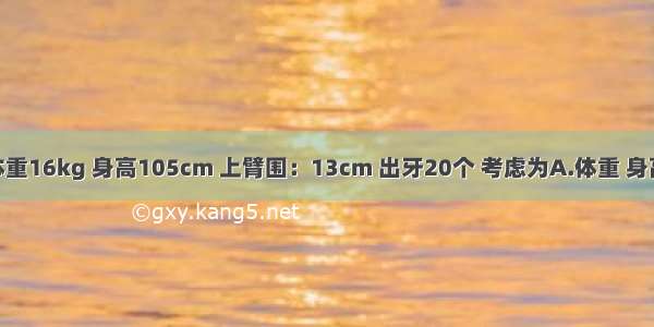 4岁小儿 体重16kg 身高105cm 上臂围：13cm 出牙20个 考虑为A.体重 身高略低B.营