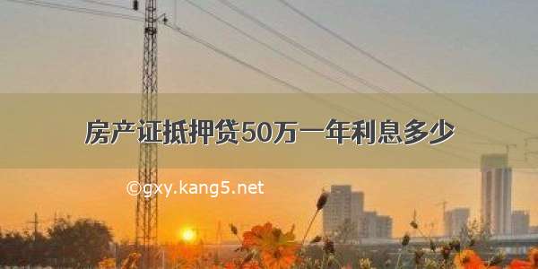 房产证抵押贷50万一年利息多少