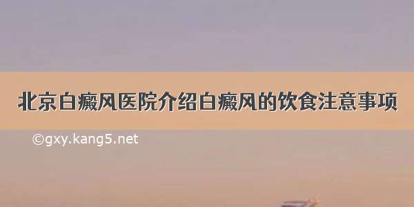 北京白癜风医院介绍白癜风的饮食注意事项