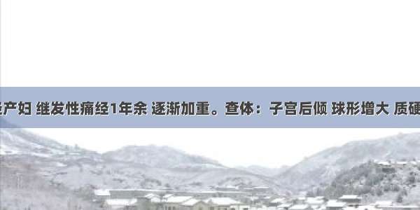 40岁 经产妇 继发性痛经1年余 逐渐加重。查体：子宫后倾 球形增大 质硬 附件未