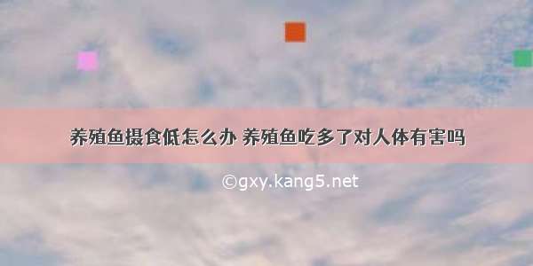 养殖鱼摄食低怎么办 养殖鱼吃多了对人体有害吗