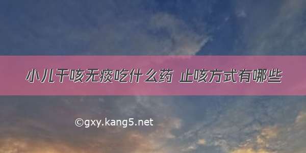 小儿干咳无痰吃什么药 止咳方式有哪些