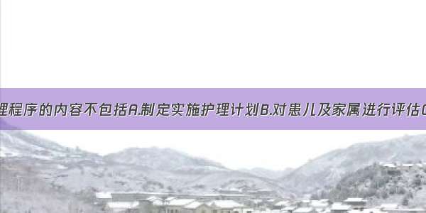 儿科临床护理程序的内容不包括A.制定实施护理计划B.对患儿及家属进行评估C.做出护理诊