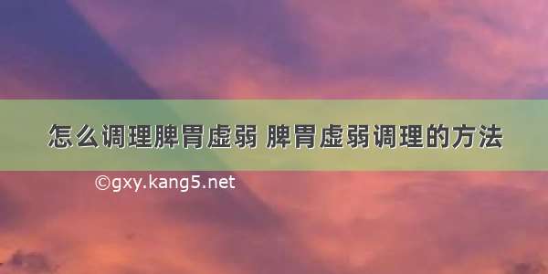 怎么调理脾胃虚弱 脾胃虚弱调理的方法