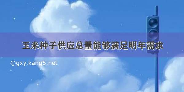 玉米种子供应总量能够满足明年需求