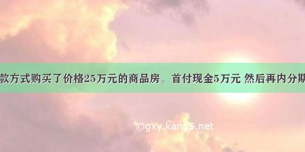 某人用贷款方式购买了价格25万元的商品房。首付现金5万元 然后再内分期付清银行