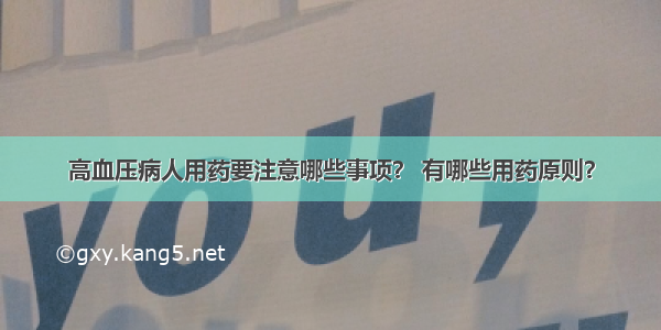 高血压病人用药要注意哪些事项？ 有哪些用药原则？