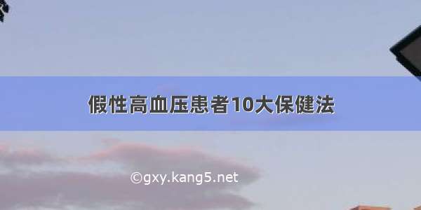 假性高血压患者10大保健法