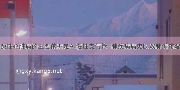 诊断慢性肺源性心脏病的主要依据是A.慢性支气管-肺疾病病史B.双肺满布湿啰音C.发绀 