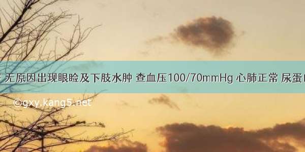 女性 15岁 无原因出现眼睑及下肢水肿 查血压100/70mmHg 心肺正常 尿蛋白(+++) 