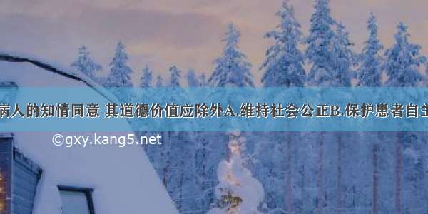 治疗要获得病人的知情同意 其道德价值应除外A.维持社会公正B.保护患者自主C.解脱医生