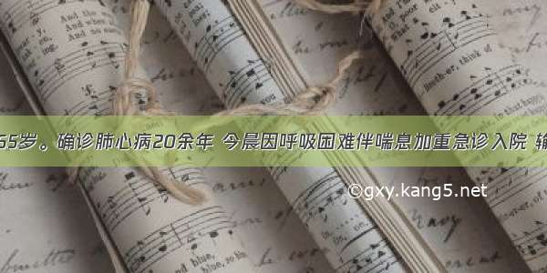 患者男性 65岁。确诊肺心病20余年 今晨因呼吸困难伴喘息加重急诊入院 输液过程中 