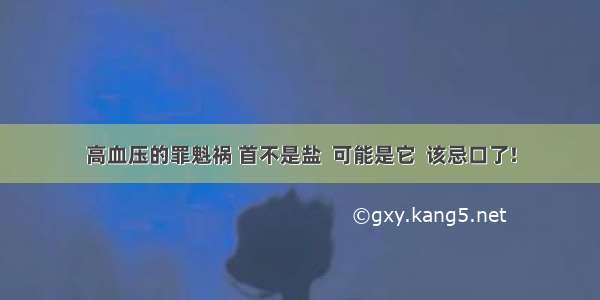 高血压的罪魁祸 首不是盐  可能是它  该忌口了!