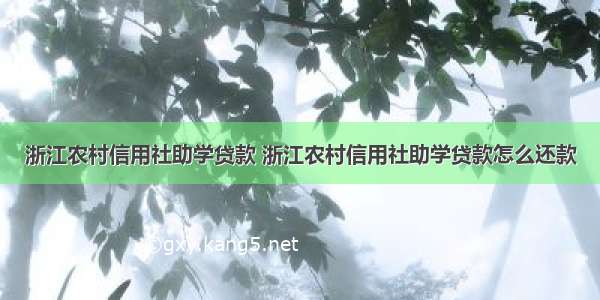 浙江农村信用社助学贷款 浙江农村信用社助学贷款怎么还款