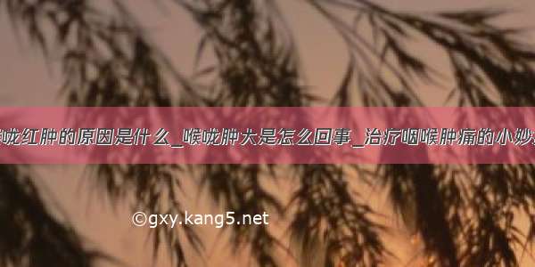 喉咙红肿的原因是什么_喉咙肿大是怎么回事_治疗咽喉肿痛的小妙招