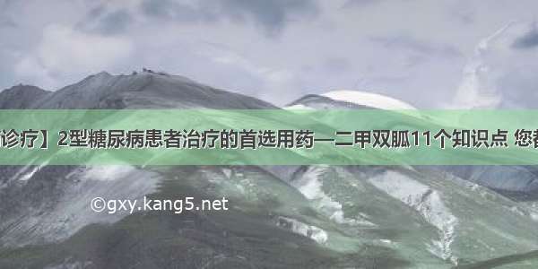 【疾病诊疗】2型糖尿病患者治疗的首选用药—二甲双胍11个知识点 您都知道吗