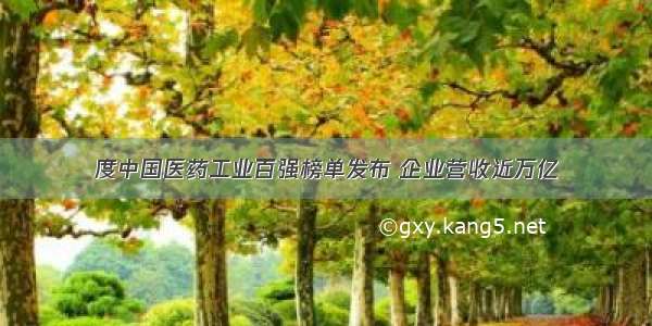 度中国医药工业百强榜单发布 企业营收近万亿