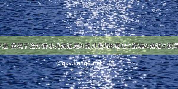 刺四缝疗法 常用于治疗的小儿病证是A.婴儿泄泻B.呕吐C.腹痛D.疳证E.积滞ABCDE