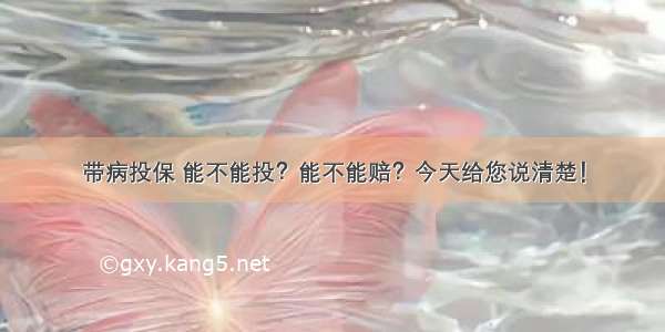 带病投保 能不能投？能不能赔？今天给您说清楚！