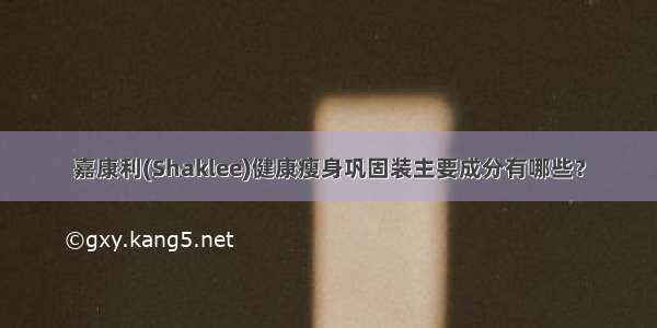 嘉康利(Shaklee)健康瘦身巩固装主要成分有哪些？