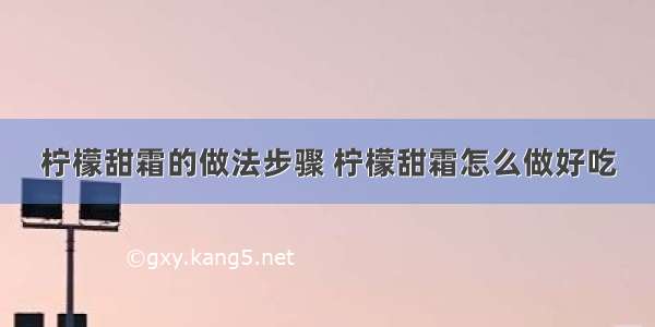 柠檬甜霜的做法步骤 柠檬甜霜怎么做好吃