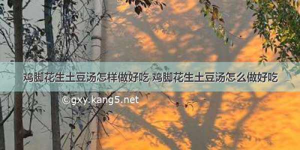 鸡脚花生土豆汤怎样做好吃 鸡脚花生土豆汤怎么做好吃