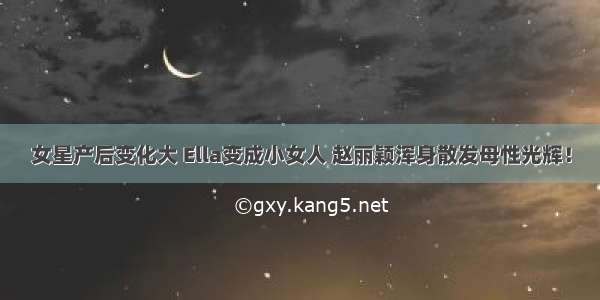 女星产后变化大 Ella变成小女人 赵丽颖浑身散发母性光辉！