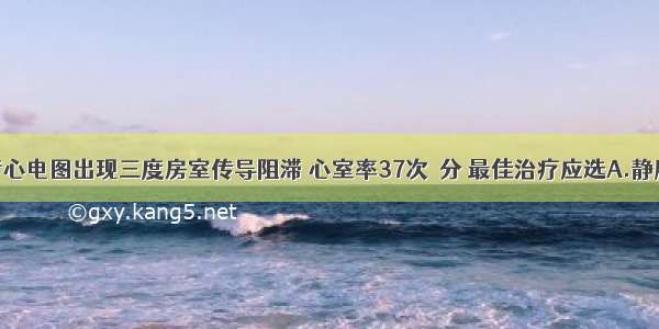 如上述患者心电图出现三度房室传导阻滞 心室率37次／分 最佳治疗应选A.静脉推注胺碘