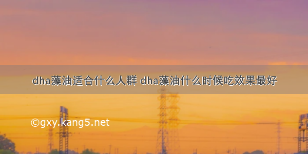 dha藻油适合什么人群 dha藻油什么时候吃效果最好