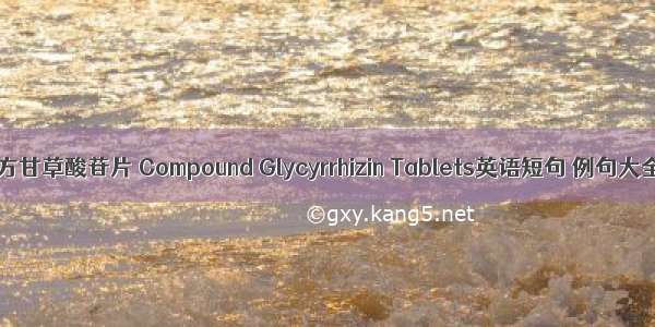 复方甘草酸苷片 Compound Glycyrrhizin Tablets英语短句 例句大全