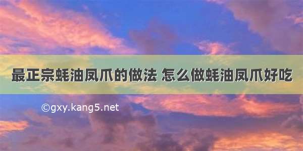 最正宗蚝油凤爪的做法 怎么做蚝油凤爪好吃