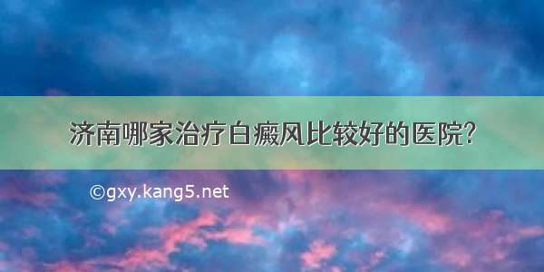 济南哪家治疗白癜风比较好的医院?