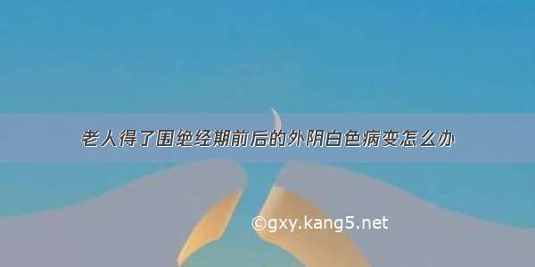 老人得了围绝经期前后的外阴白色病变怎么办