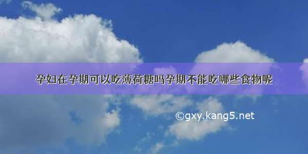 孕妇在孕期可以吃薄荷糖吗孕期不能吃哪些食物呢