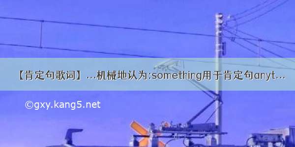 【肯定句歌词】...机械地认为:something用于肯定句anyt...