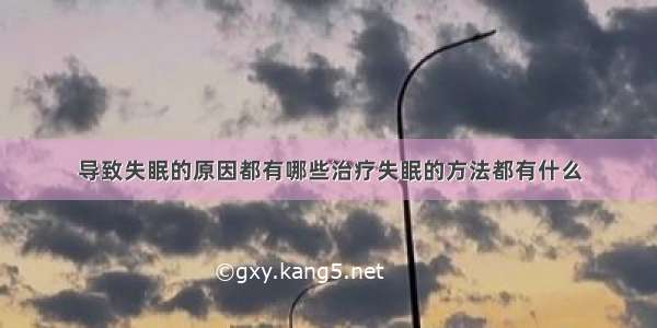 导致失眠的原因都有哪些治疗失眠的方法都有什么