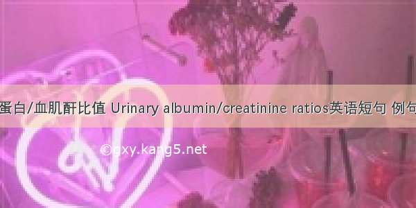 尿白蛋白/血肌酐比值 Urinary albumin/creatinine ratios英语短句 例句大全