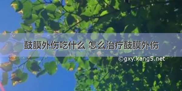 鼓膜外伤吃什么 怎么治疗鼓膜外伤