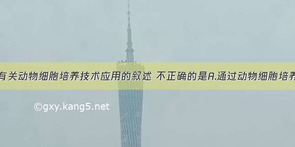 单选题下列有关动物细胞培养技术应用的叙述 不正确的是A.通过动物细胞培养技术可以生