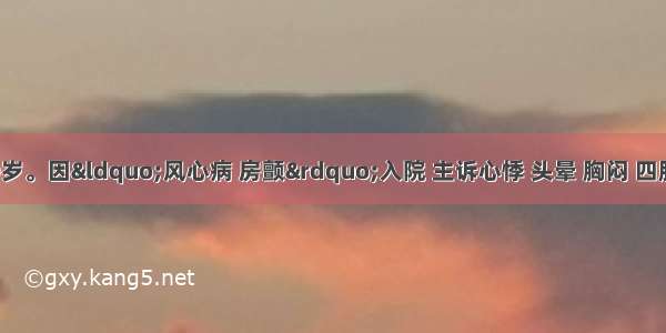 患者 女性 50岁。因“风心病 房颤”入院 主诉心悸 头晕 胸闷 四肢乏力 护士为