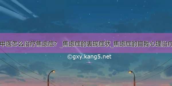 中医怎么治疗焦虑症？_焦虑症的表现症状_焦虑症的自我心理治疗