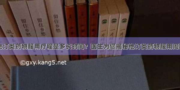 他汀类药物服用疗程是多长时间？医生为您揭秘他汀类药物服用周期