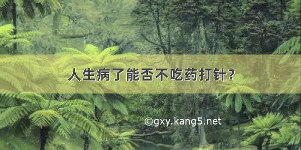 人生病了能否不吃药打针？