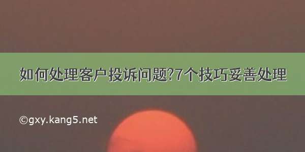 如何处理客户投诉问题?7个技巧妥善处理