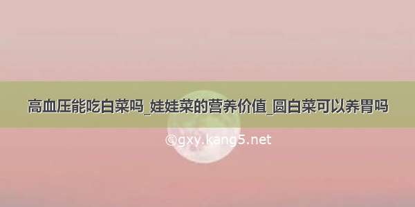 高血压能吃白菜吗_娃娃菜的营养价值_圆白菜可以养胃吗