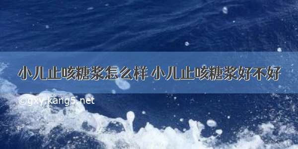 小儿止咳糖浆怎么样 小儿止咳糖浆好不好