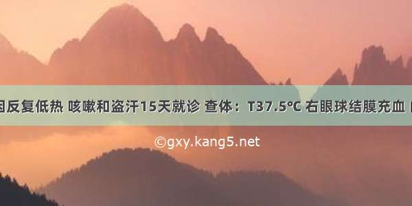 男 4岁 因反复低热 咳嗽和盗汗15天就诊 查体：T37.5℃ 右眼球结膜充血 内紫部有