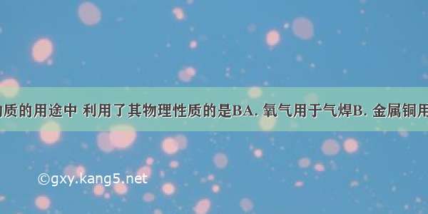 下列各种物质的用途中 利用了其物理性质的是BA. 氧气用于气焊B. 金属铜用于做电缆C